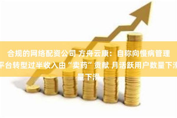合规的网络配资公司 方舟云康：自称向慢病管理平台转型过半收入由“卖药”贡献 月活跃用户数量下滑