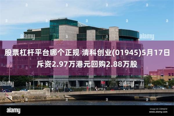 股票杠杆平台哪个正规 清科创业(01945)5月17日斥资2.97万港元回购2.88万股