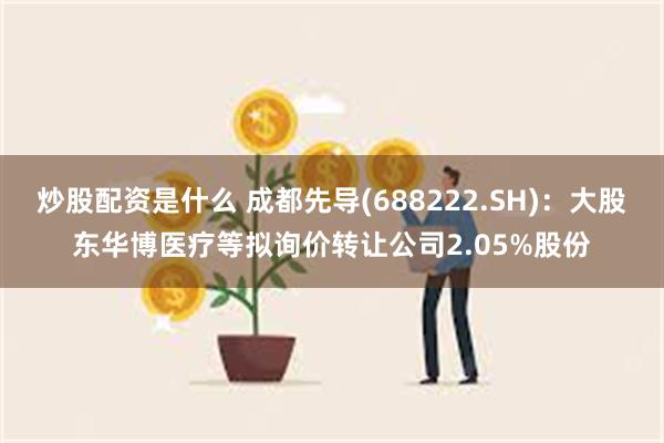 炒股配资是什么 成都先导(688222.SH)：大股东华博医疗等拟询价转让公司2.05%股份