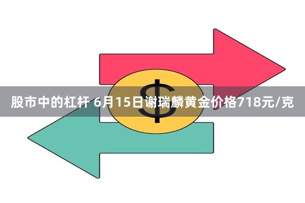 股市中的杠杆 6月15日谢瑞麟黄金价格718元/克