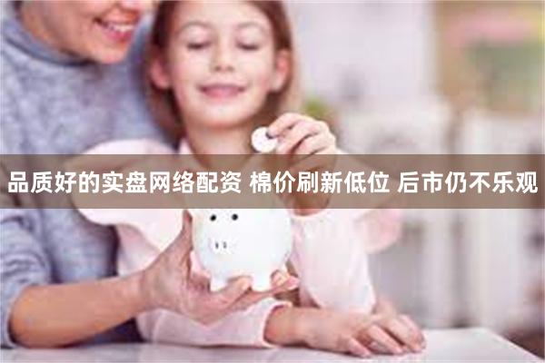 品质好的实盘网络配资 棉价刷新低位 后市仍不乐观