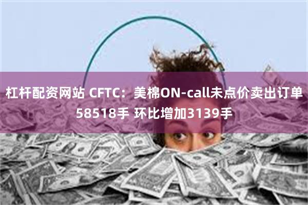 杠杆配资网站 CFTC：美棉ON-call未点价卖出订单58518手 环比增加3139手