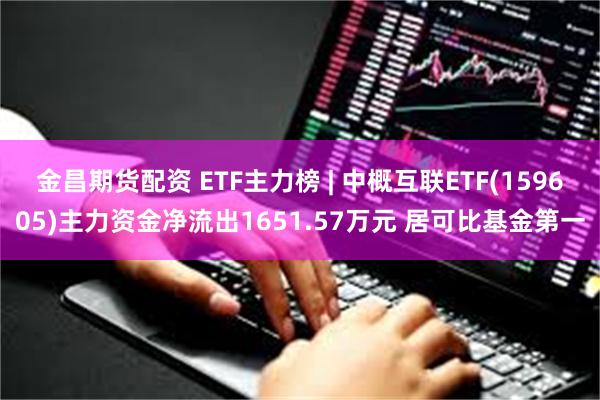 金昌期货配资 ETF主力榜 | 中概互联ETF(159605)主力资金净流出1651.57万元 居可比基金第一