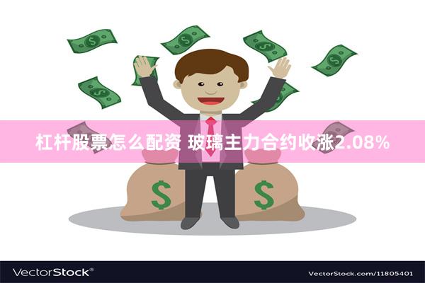 杠杆股票怎么配资 玻璃主力合约收涨2.08%