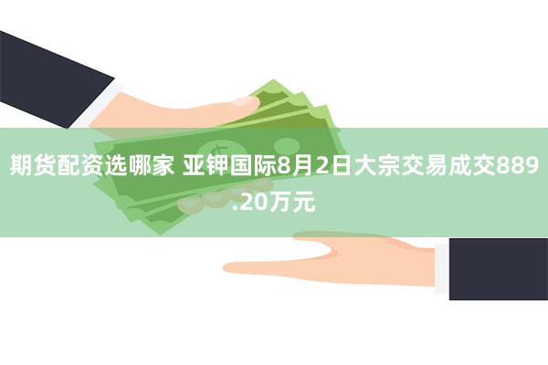 期货配资选哪家 亚钾国际8月2日大宗交易成交889.20万元