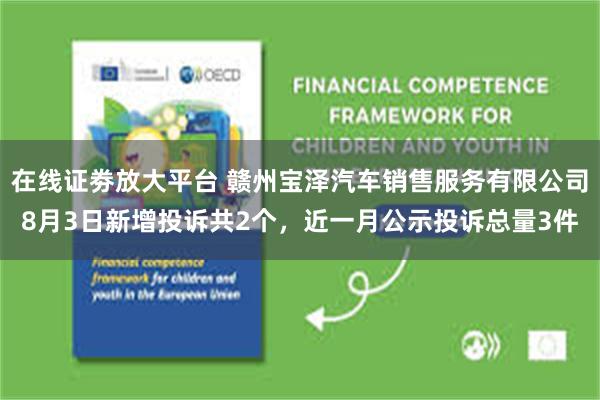 在线证劵放大平台 赣州宝泽汽车销售服务有限公司8月3日新增投诉共2个，近一月公示投诉总量3件