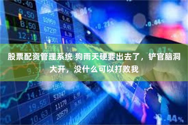 股票配资管理系统 狗雨天硬要出去了，铲官脑洞大开，没什么可以打败我