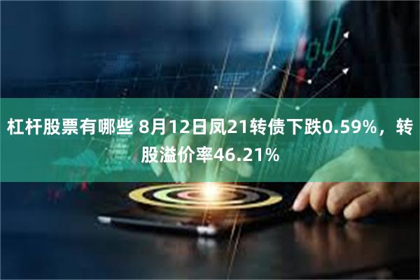 杠杆股票有哪些 8月12日凤21转债下跌0.59%，转股溢价率46.21%
