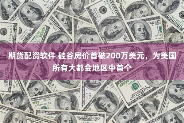 期货配资软件 硅谷房价首破200万美元，为美国所有大都会地区中首个