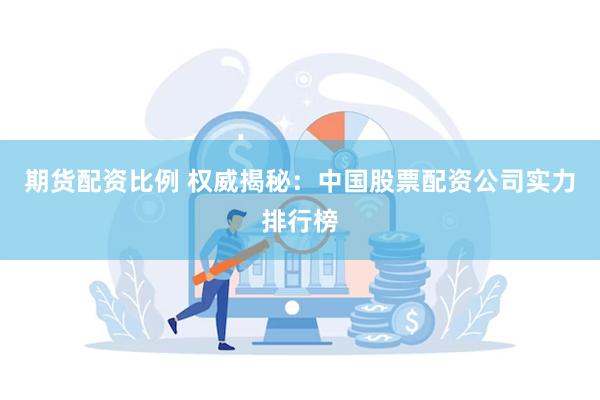 期货配资比例 权威揭秘：中国股票配资公司实力排行榜