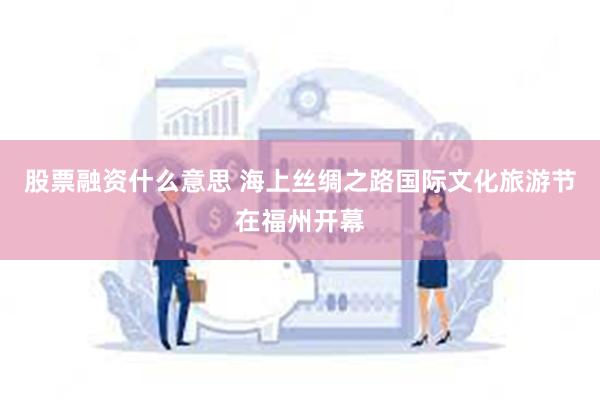 股票融资什么意思 海上丝绸之路国际文化旅游节在福州开幕
