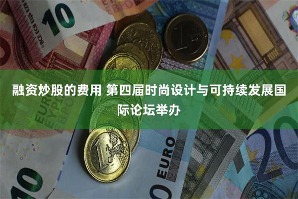 融资炒股的费用 第四届时尚设计与可持续发展国际论坛举办