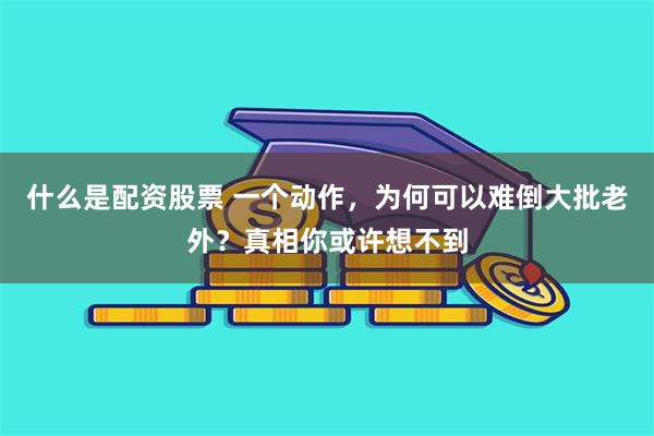 什么是配资股票 一个动作，为何可以难倒大批老外？真相你或许想不到