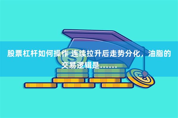 股票杠杆如何操作 连续拉升后走势分化，油脂的交易逻辑是……