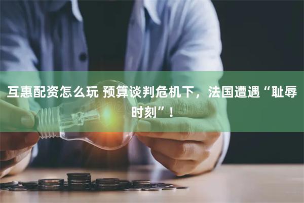 互惠配资怎么玩 预算谈判危机下，法国遭遇“耻辱时刻”！