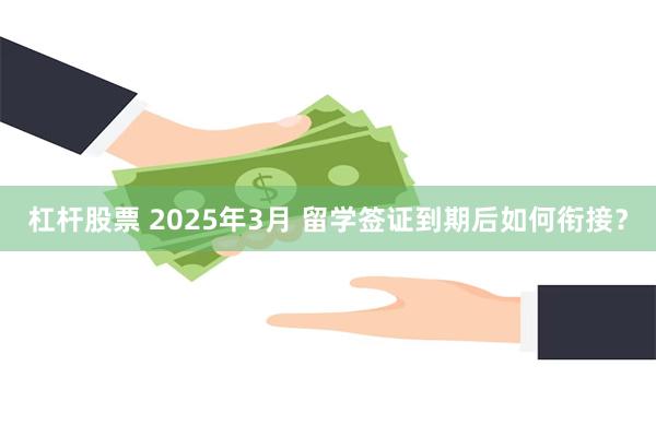 杠杆股票 2025年3月 留学签证到期后如何衔接？