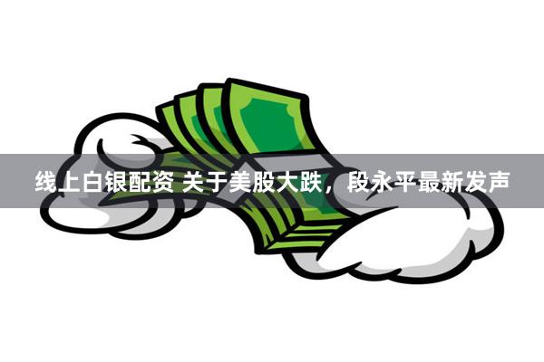 线上白银配资 关于美股大跌，段永平最新发声