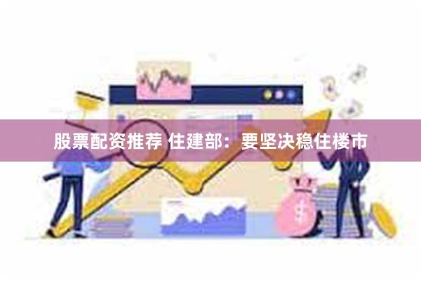 股票配资推荐 住建部：要坚决稳住楼市