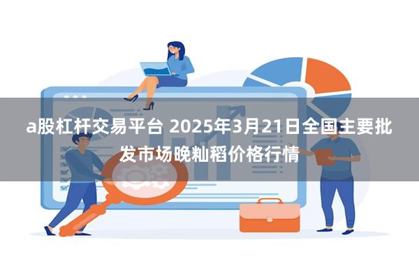 a股杠杆交易平台 2025年3月21日全国主要批发市场晚籼稻价格行情