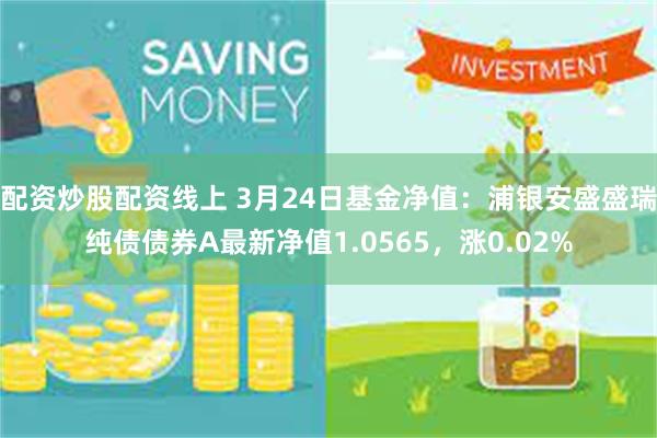 配资炒股配资线上 3月24日基金净值：浦银安盛盛瑞纯债债券A最新净值1.0565，涨0.02%