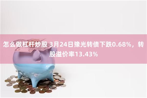 怎么做杠杆炒股 3月24日豫光转债下跌0.68%，转股溢价率13.43%