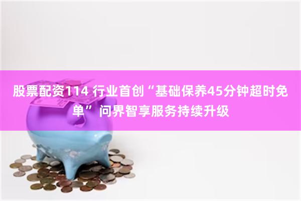 股票配资114 行业首创“基础保养45分钟超时免单” 问界智享服务持续升级