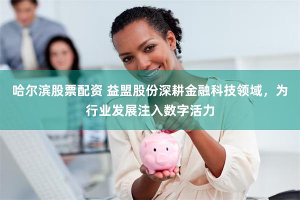 哈尔滨股票配资 益盟股份深耕金融科技领域，为行业发展注入数字活力