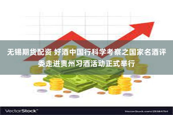 无锡期货配资 好酒中国行科学考察之国家名酒评委走进贵州习酒活动正式举行