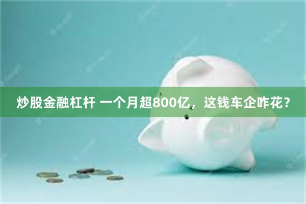 炒股金融杠杆 一个月超800亿，这钱车企咋花？