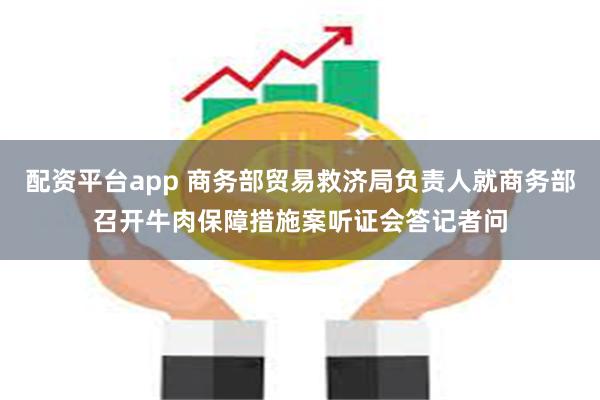 配资平台app 商务部贸易救济局负责人就商务部召开牛肉保障措施案听证会答记者问