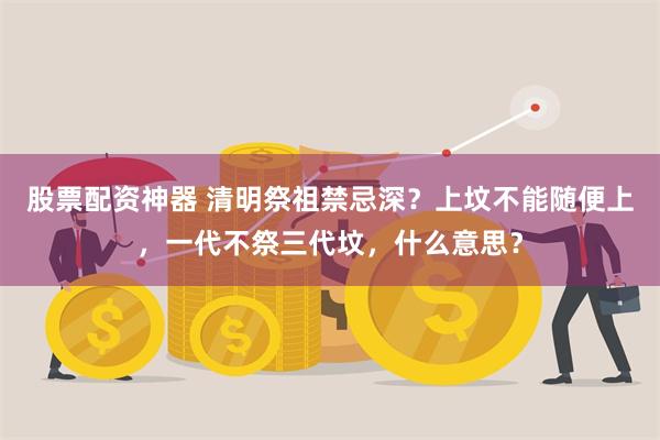 股票配资神器 清明祭祖禁忌深？上坟不能随便上，一代不祭三代坟，什么意思？