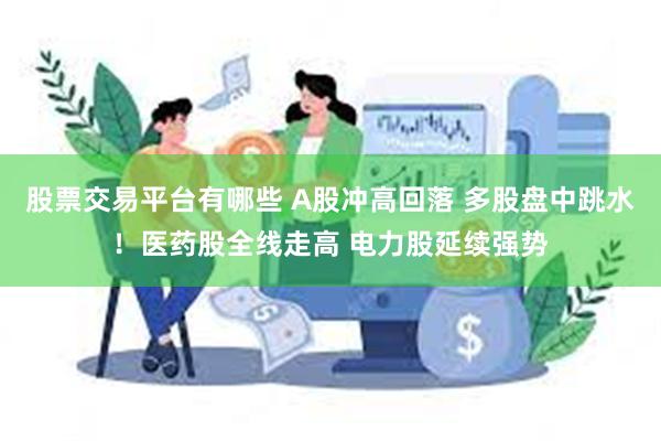 股票交易平台有哪些 A股冲高回落 多股盘中跳水！医药股全线走高 电力股延续强势