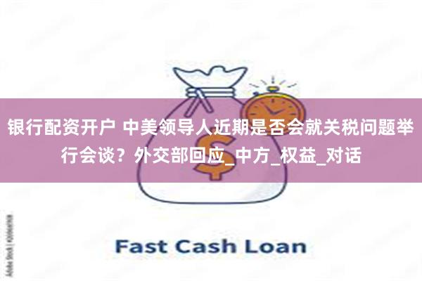 银行配资开户 中美领导人近期是否会就关税问题举行会谈？外交部回应_中方_权益_对话
