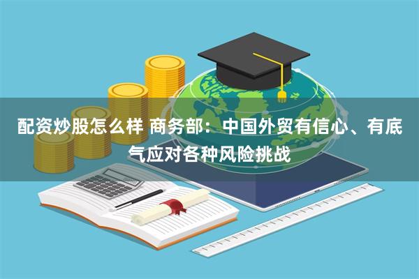 配资炒股怎么样 商务部：中国外贸有信心、有底气应对各种风险挑战