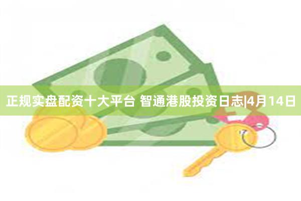 正规实盘配资十大平台 智通港股投资日志|4月14日
