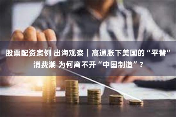 股票配资案例 出海观察｜高通胀下美国的“平替”消费潮 为何离不开“中国制造”？