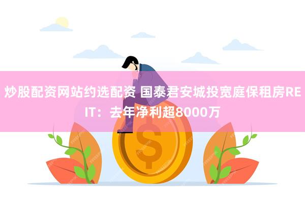 炒股配资网站约选配资 国泰君安城投宽庭保租房REIT：去年净利超8000万