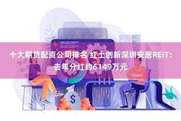 十大期货配资公司排名 红土创新深圳安居REIT：去年分红约6149万元