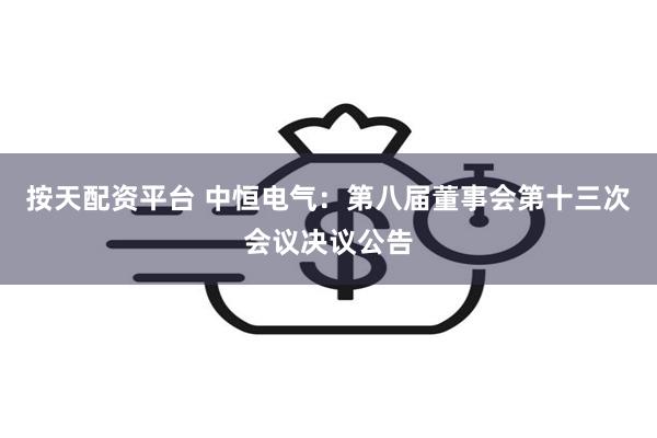 按天配资平台 中恒电气：第八届董事会第十三次会议决议公告