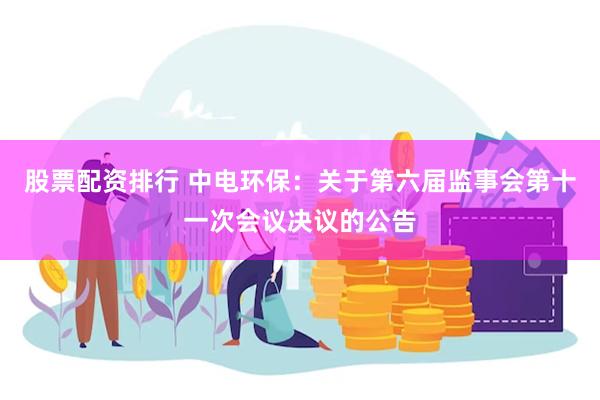 股票配资排行 中电环保：关于第六届监事会第十一次会议决议的公告