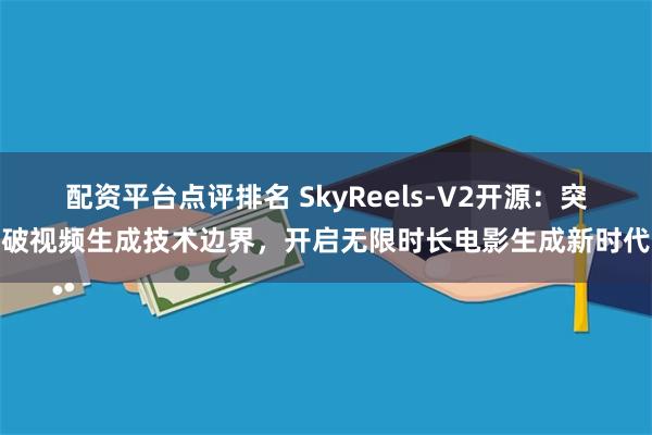 配资平台点评排名 SkyReels-V2开源：突破视频生成技术边界，开启无限时长电影生成新时代