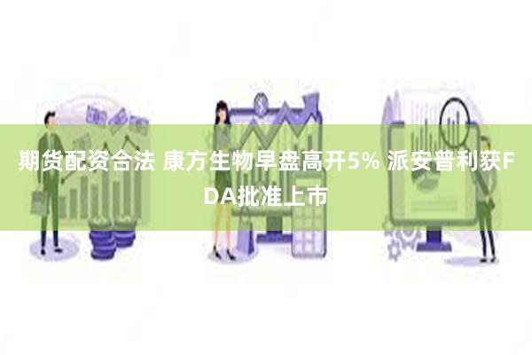 期货配资合法 康方生物早盘高开5% 派安普利获FDA批准上市