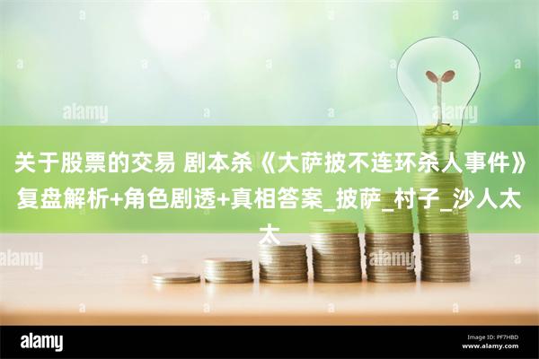 关于股票的交易 剧本杀《大萨披不连环杀人事件》复盘解析+角色剧透+真相答案_披萨_村子_沙人太