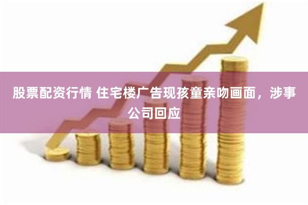 股票配资行情 住宅楼广告现孩童亲吻画面，涉事公司回应