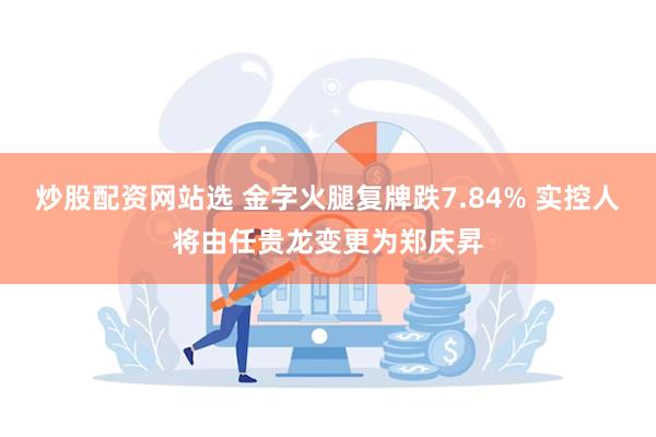 炒股配资网站选 金字火腿复牌跌7.84% 实控人将由任贵龙变更为郑庆昇