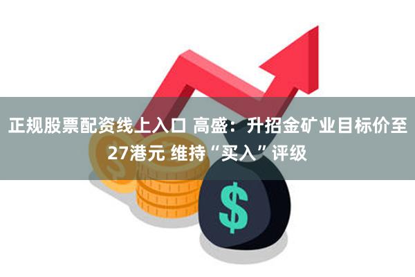 正规股票配资线上入口 高盛：升招金矿业目标价至27港元 维持“买入”评级