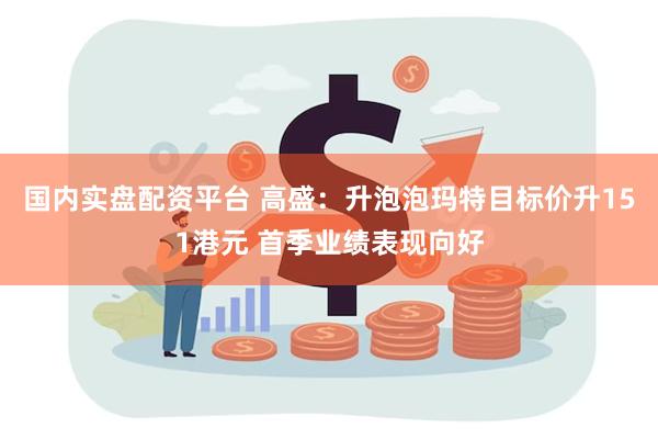 国内实盘配资平台 高盛：升泡泡玛特目标价升151港元 首季业绩表现向好