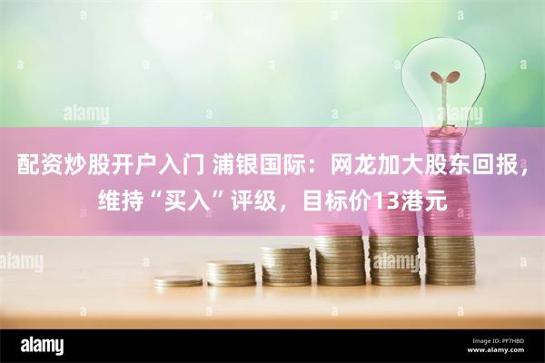 配资炒股开户入门 浦银国际：网龙加大股东回报，维持“买入”评级，目标价13港元