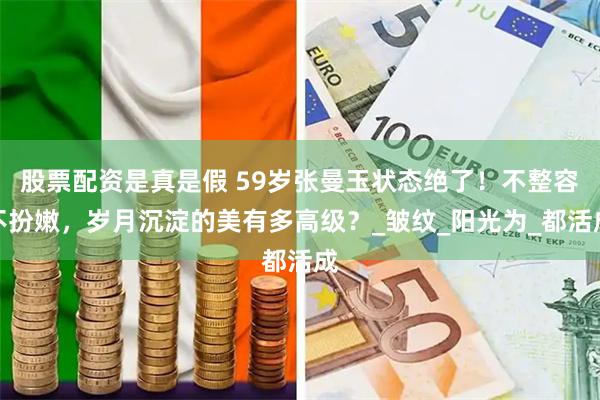 股票配资是真是假 59岁张曼玉状态绝了！不整容不扮嫩，岁月沉淀的美有多高级？_皱纹_阳光为_都活成