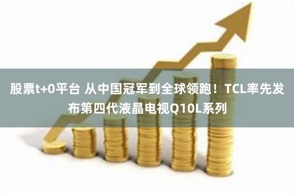 股票t+0平台 从中国冠军到全球领跑！TCL率先发布第四代液晶电视Q10L系列